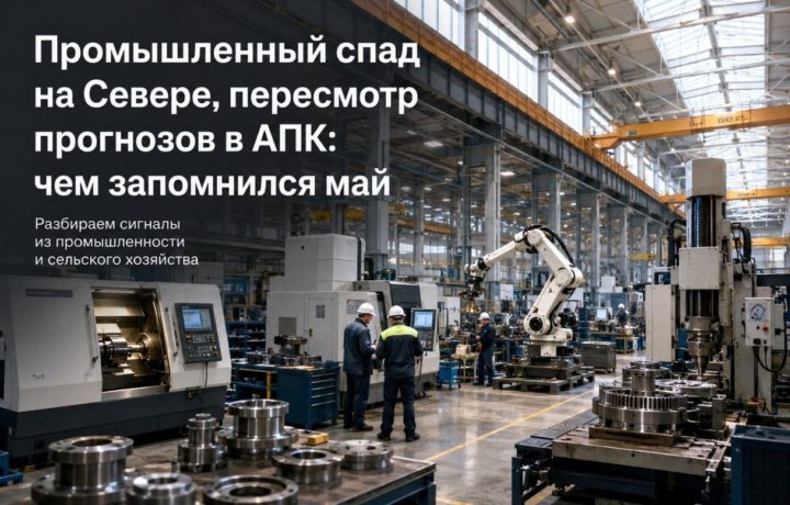 Промышленный спад на Севере, пересмотр прогнозов в АПК: чем запомнился май